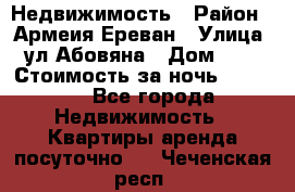 Недвижимость › Район ­ Армеия Ереван › Улица ­ ул Абовяна › Дом ­ 26 › Стоимость за ночь ­ 2 800 - Все города Недвижимость » Квартиры аренда посуточно   . Чеченская респ.